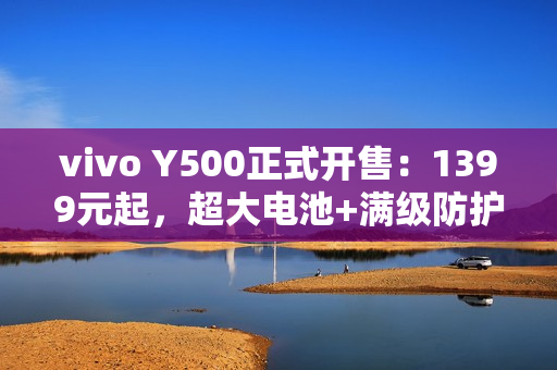 vivo Y500正式开售：1399元起，超大电池+满级防护全面拉满