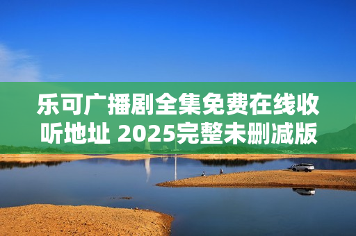 乐可广播剧全集免费在线收听地址 2025完整未删减版本链接