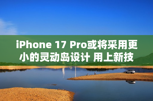 iPhone 17 Pro或将采用更小的灵动岛设计 用上新技术！
