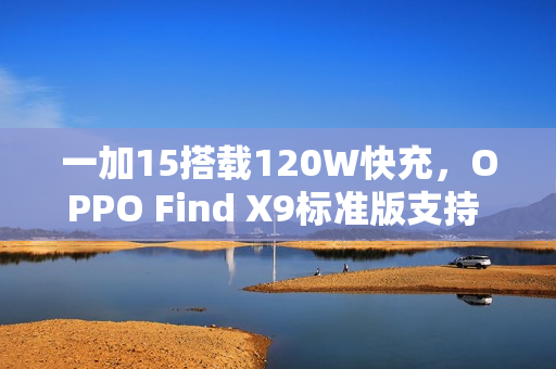 一加15搭载120W快充，OPPO Find X9标准版支持 80W：双旗舰通过3C认证