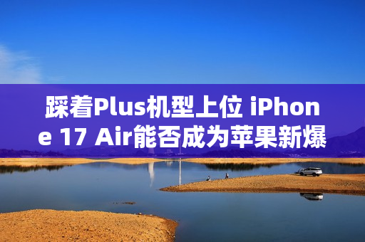 踩着Plus机型上位 iPhone 17 Air能否成为苹果新爆款？