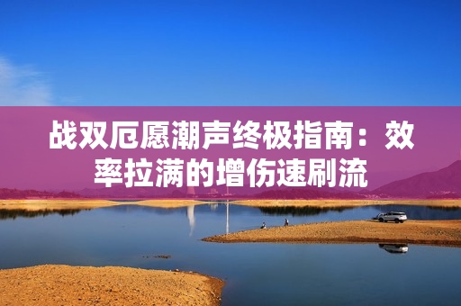 战双厄愿潮声终极指南：效率拉满的增伤速刷流