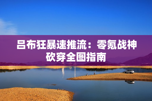 吕布狂暴速推流：零氪战神砍穿全图指南