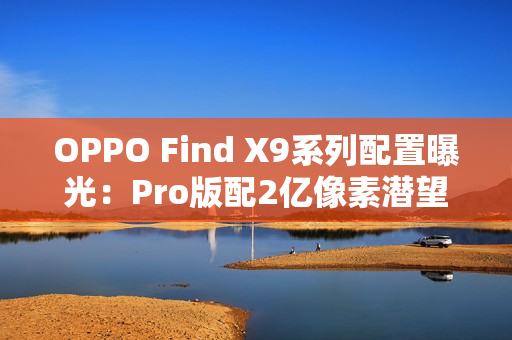 OPPO Find X9系列配置曝光：Pro版配2亿像素潜望长焦