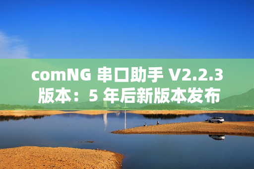 comNG 串口助手 V2.2.3 版本：5 年后新版本发布