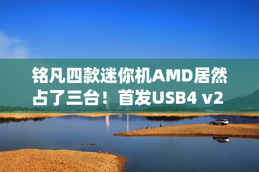 铭凡四款迷你机AMD居然占了三台！首发USB4 v2 80Gbps超高速接口