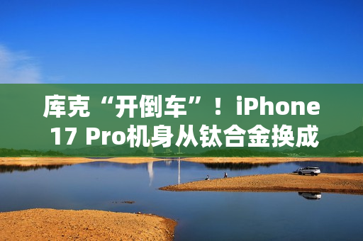 库克“开倒车”!iPhone 17 Pro机身从钛合金换成铝合金:两大核心原因 库克“开倒车”!iPhone 17 Pro机身从钛合金换成铝合金:两大核心原因