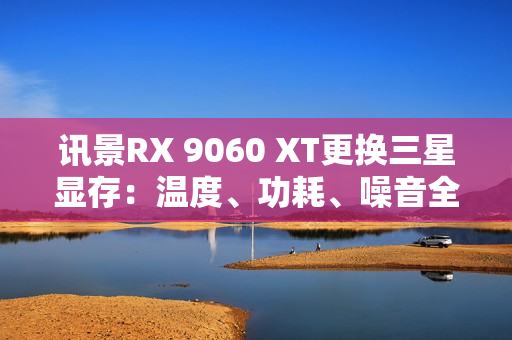 讯景RX 9060 XT更换三星显存：温度、功耗、噪音全秒杀SK海力士