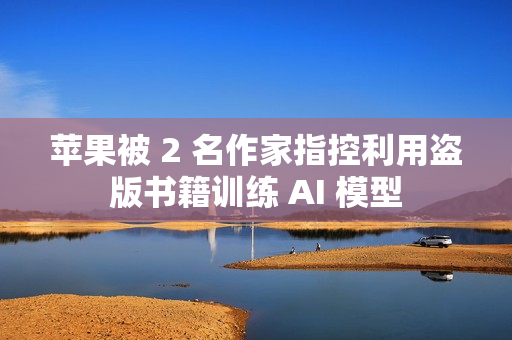 苹果被 2 名作家指控利用盗版书籍训练 AI 模型