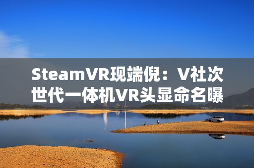 SteamVR现端倪:V社次世代一体机VR头显命名曝光 SteamVR现端倪:V社次世代一体机VR头显命名曝光