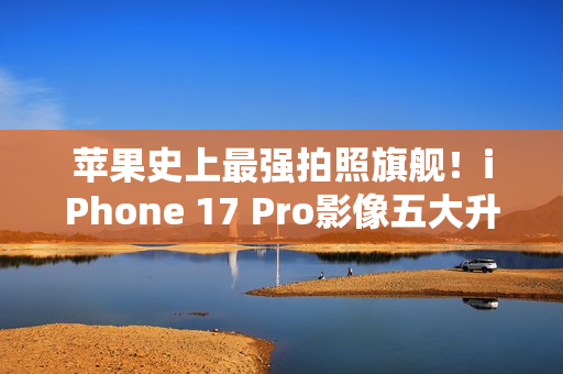 苹果史上最强拍照旗舰!iPhone 17 Pro影像五大升级汇总:首次4800万像素长焦 苹果史上最强拍照旗舰!iPhone 17 Pro影像五大升级汇总:首次4800万像素长焦