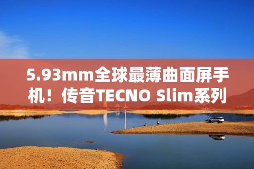 5.93mm全球最薄曲面屏手机！传音TECNO Slim系列正式发布