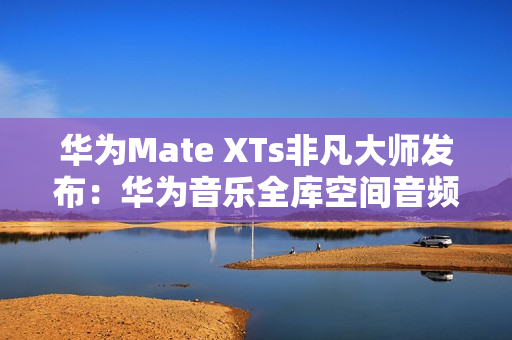 华为Mate XTs非凡大师发布：华为音乐全库空间音频共铸非凡听音