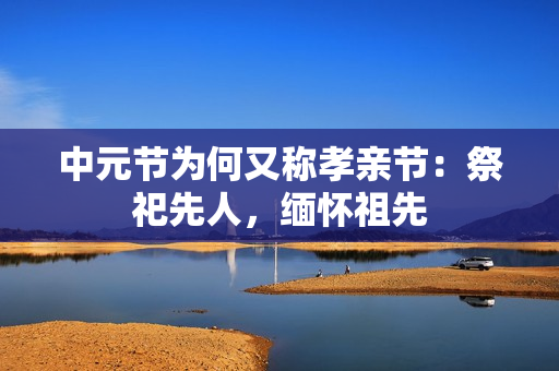 中元节为何又称孝亲节:祭祀先人,缅怀祖先 中元节为何又称孝亲节:祭祀先人,缅怀祖先
