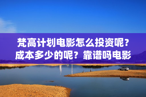梵高计划电影怎么投资呢？成本多少的呢？靠谱吗电影投资？(梵高计划主演)