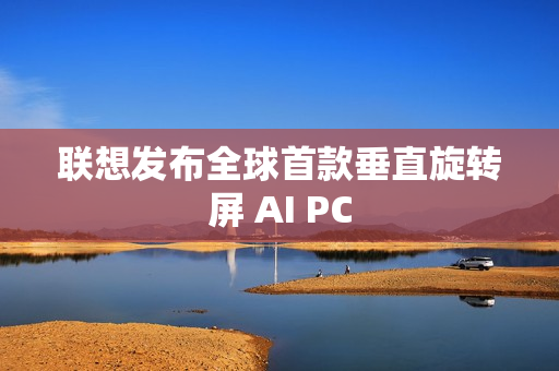 联想发布全球首款垂直旋转屏 AI PC