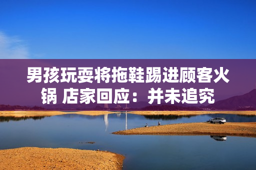 男孩玩耍将拖鞋踢进顾客火锅 店家回应：并未追究