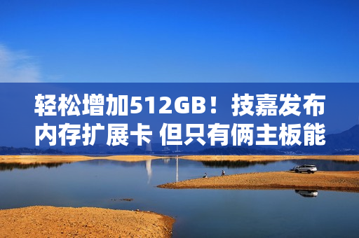 轻松增加512GB！技嘉发布内存扩展卡 但只有俩主板能用
