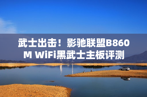 武士出击！影驰联盟B860M WiFi黑武士主板评测