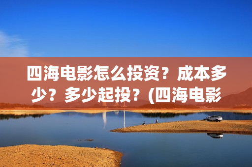 四海电影怎么投资？成本多少？多少起投？(四海电影投资)