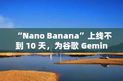 “Nano Banana”上线不到 10 天，为谷歌 Gemini 吸引超过 1000 万名新用户