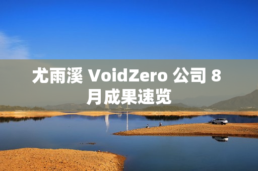 尤雨溪 VoidZero 公司 8 月成果速览