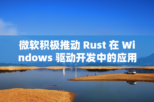 微软积极推动 Rust 在 Windows 驱动开发中的应用