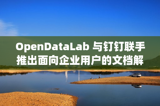 OpenDataLab 与钉钉联手推出面向企业用户的文档解析工具 DLU