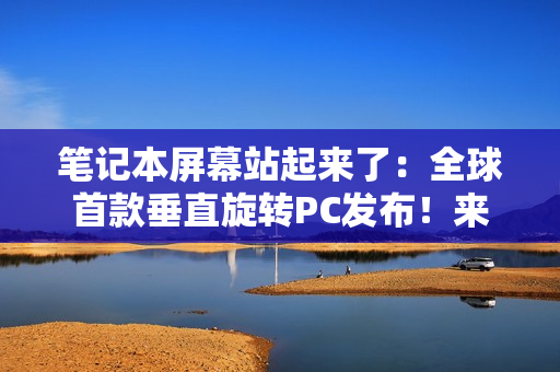 笔记本屏幕站起来了：全球首款垂直旋转PC发布！来自联想