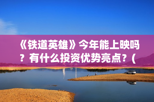 《铁道英雄》今年能上映吗？有什么投资优势亮点？(铁道英雄全体演员)