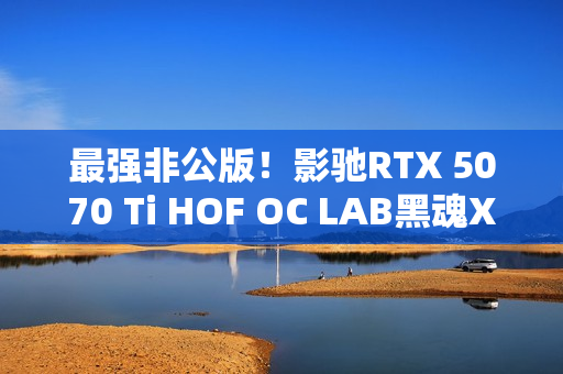 最强非公版！影驰RTX 5070 Ti HOF OC LAB黑魂X显卡图赏