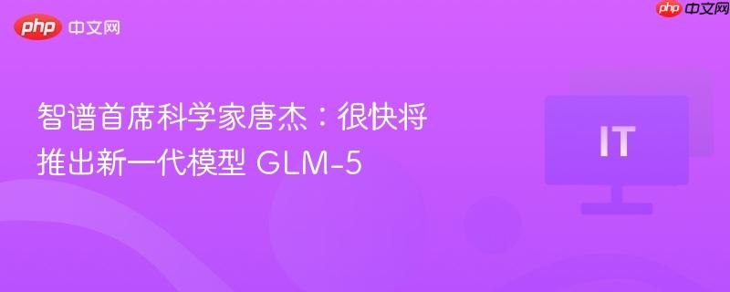 智谱首席科学家唐杰：很快将推出新一代模型 glm-5