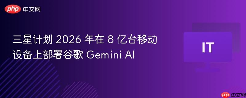 三星计划 2026 年在 8 亿台移动设备上部署谷歌 gemini ai