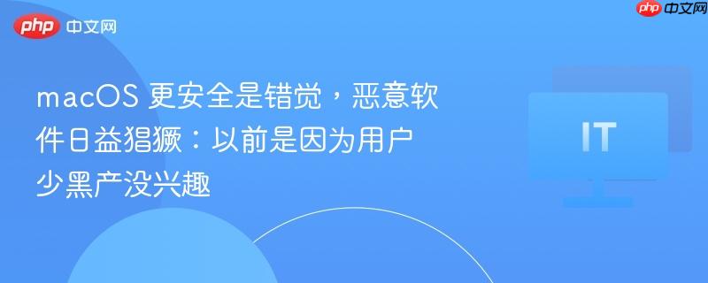 macos 更安全是错觉,恶意软件日益猖獗:以前是因为用户少黑产没兴趣