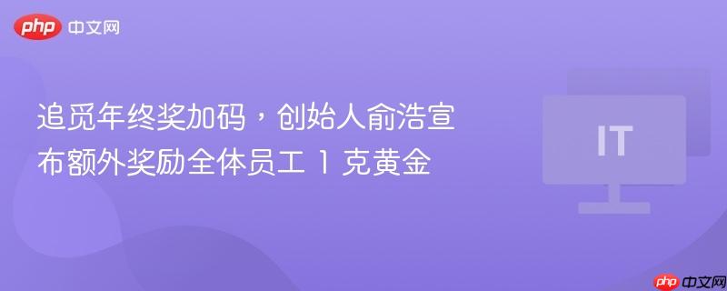 追觅年终奖加码,创始人俞浩宣布额外奖励全体员工 1 克黄金
