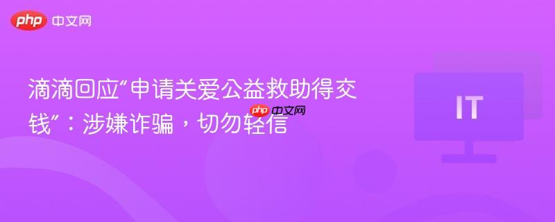 滴滴回应“申请关爱公益救助得交钱”:涉嫌诈骗,切勿轻信