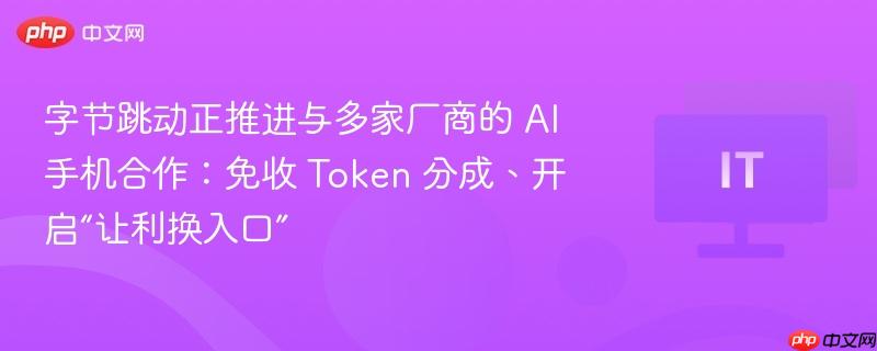 字节跳动正推进与多家厂商的 AI 手机合作：免收 Token 分成、开启“让利换入口”