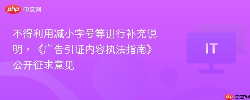 不得利用减小字号等进行补充说明,《广告引证内容执法指南》公开征求意见