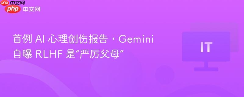 首例 ai 心理创伤报告,gemini 自曝 rlhf 是“严厉父母”