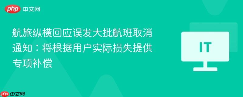 航旅纵横回应误发大批航班取消通知：将根据用户实际损失提供专项补偿