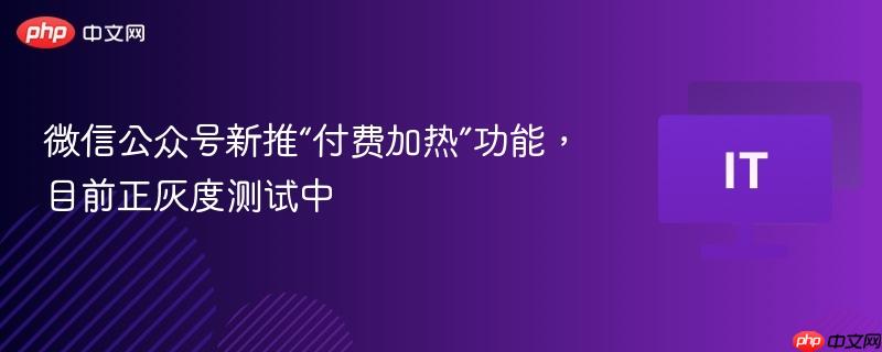 微信公众号新推“付费加热”功能,目前正灰度测试中
