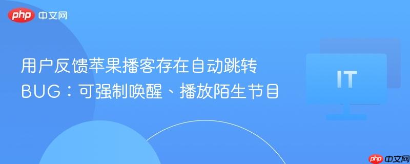 用户反馈苹果播客存在自动跳转 bug：可强制唤醒、播放陌生节目