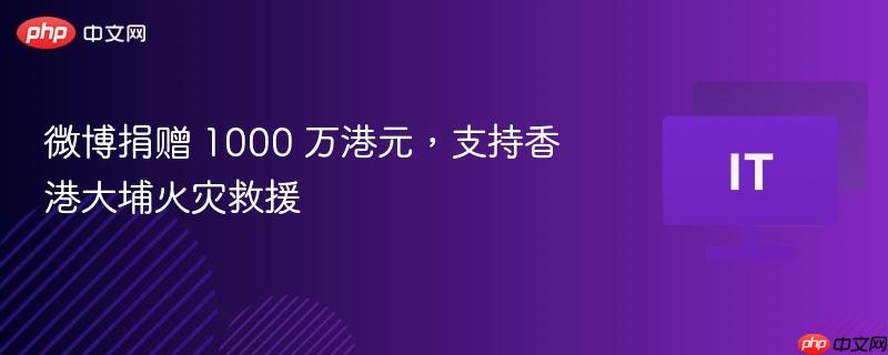 微博捐赠 1000 万港元,支持香港大埔火灾救援