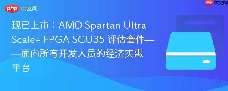 现已上市:amd spartan ultrascale+ fpga scu35 评估套件——面向所有开发人员的经济实惠平台