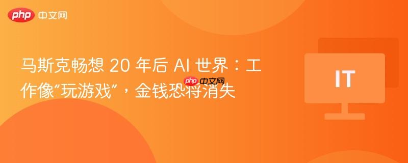 马斯克畅想 20 年后 AI 世界：工作像“玩游戏”，金钱恐将消失