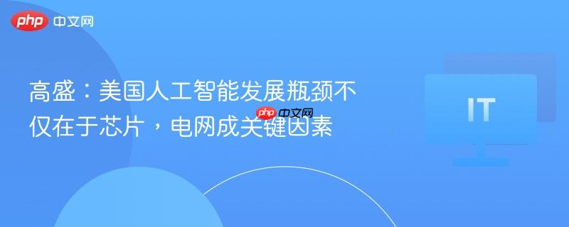 高盛:美国人工智能发展瓶颈不仅在于芯片,电网成关键因素