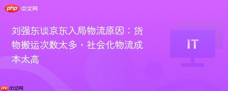刘强东谈京东入局物流原因：货物搬运次数太多，社会化物流成本太高