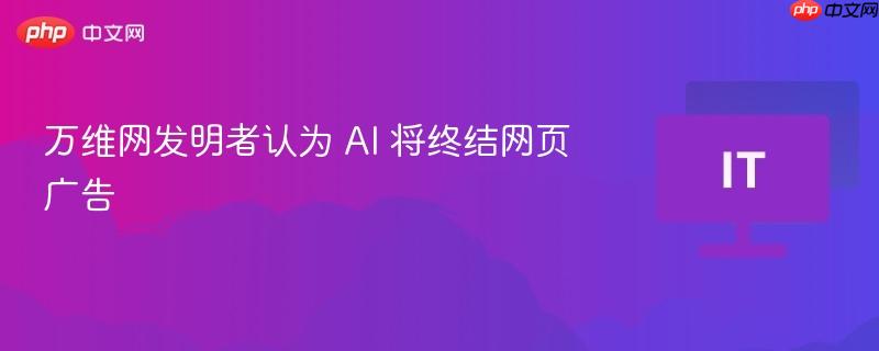 万维网发明者认为 ai 将终结网页广告
