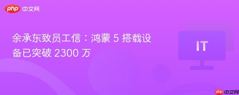 余承东致员工信：鸿蒙 5 搭载设备已突破 2300 万