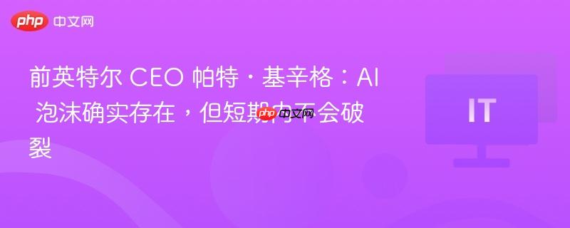 前英特尔 ceo 帕特・基辛格:ai 泡沫确实存在,但短期内不会破裂